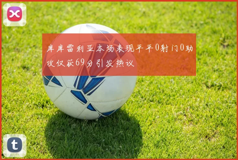 库库雷利亚本场表现平平0射门0助攻仅获69分引发热议