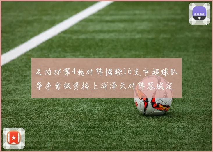 足协杯第4轮对阵揭晓16支中超球队争夺晋级资格上海泽天对阵蓉城定于6月20日19时30分
