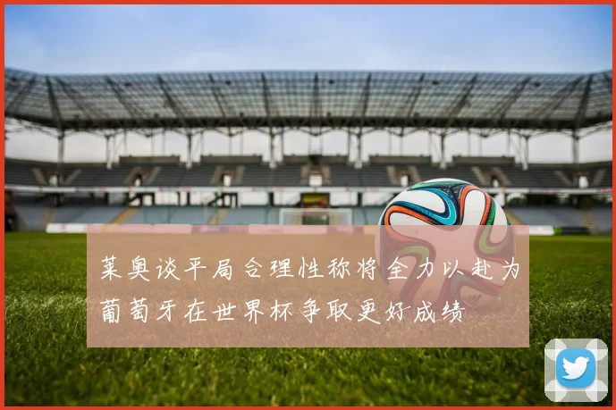莱奥谈平局合理性称将全力以赴为葡萄牙在世界杯争取更好成绩
