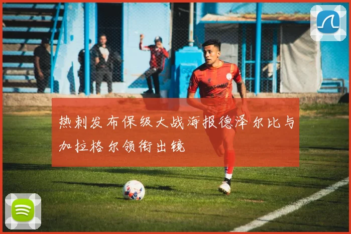 热刺发布保级大战海报德泽尔比与加拉格尔领衔出镜