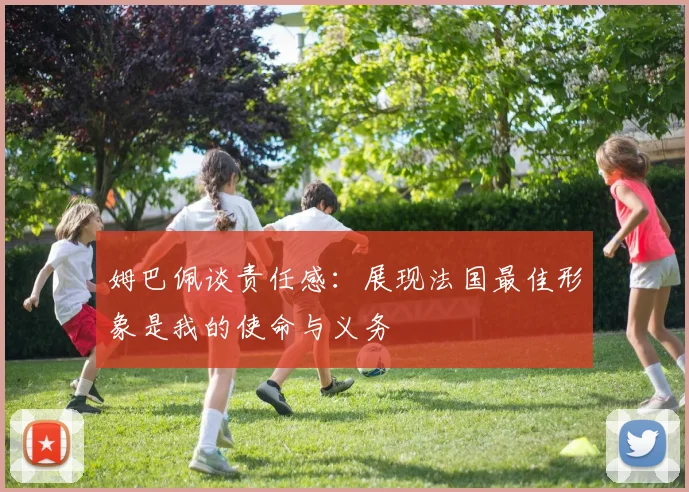 姆巴佩谈责任感：展现法国最佳形象是我的使命与义务