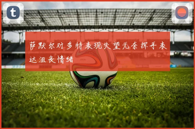 萨默尔对多特表现失望无奈挥手表达沮丧情绪