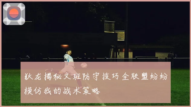 狄龙揭秘文班防守技巧全联盟纷纷模仿我的战术策略