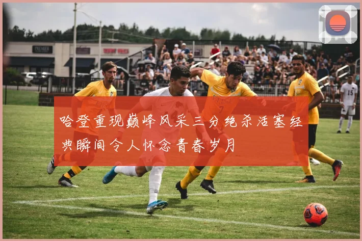 哈登重现巅峰风采三分绝杀活塞经典瞬间令人怀念青春岁月