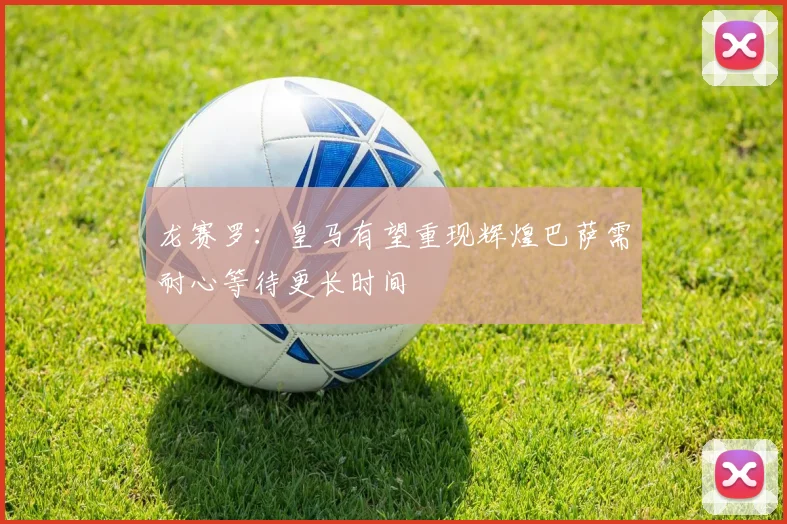 龙赛罗：皇马有望重现辉煌巴萨需耐心等待更长时间