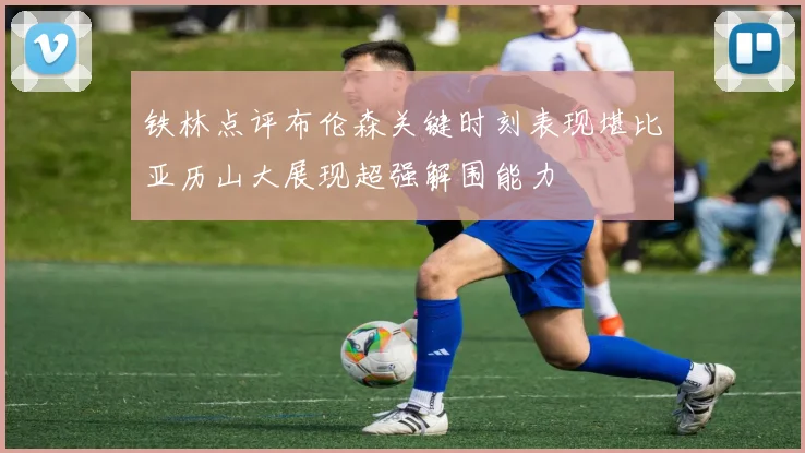 铁林点评布伦森关键时刻表现堪比亚历山大展现超强解围能力
