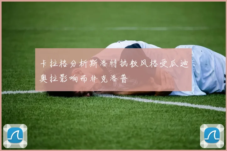 卡拉格分析斯洛特执教风格受瓜迪奥拉影响而非克洛普