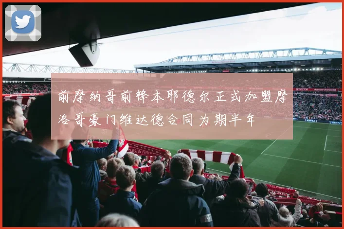前摩纳哥前锋本耶德尔正式加盟摩洛哥豪门维达德合同为期半年