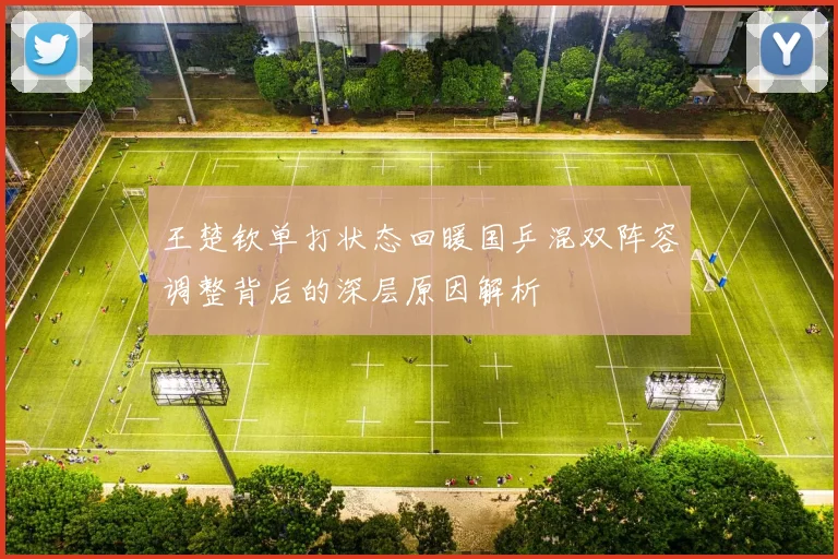 王楚钦单打状态回暖国乒混双阵容调整背后的深层原因解析