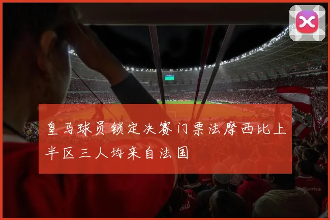 皇马球员锁定决赛门票法摩西比上半区三人均来自法国
