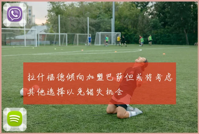 拉什福德倾向加盟巴萨但或将考虑其他选择以免错失机会