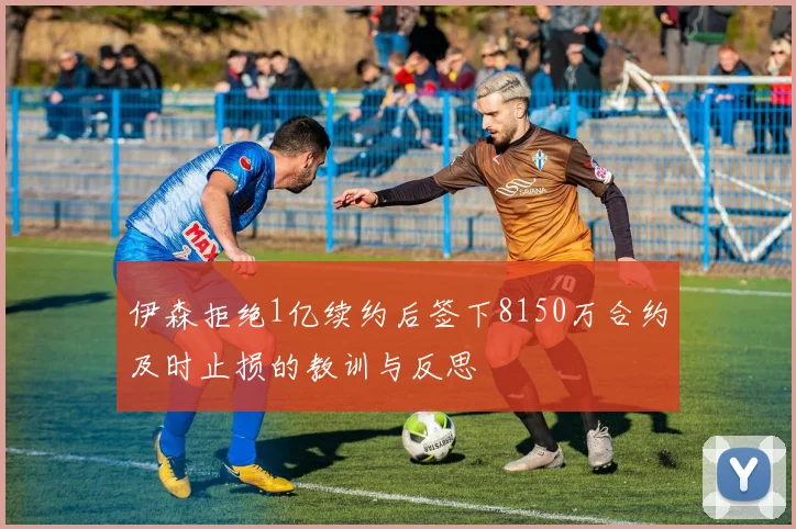 伊森拒绝1亿续约后签下8150万合约及时止损的教训与反思
