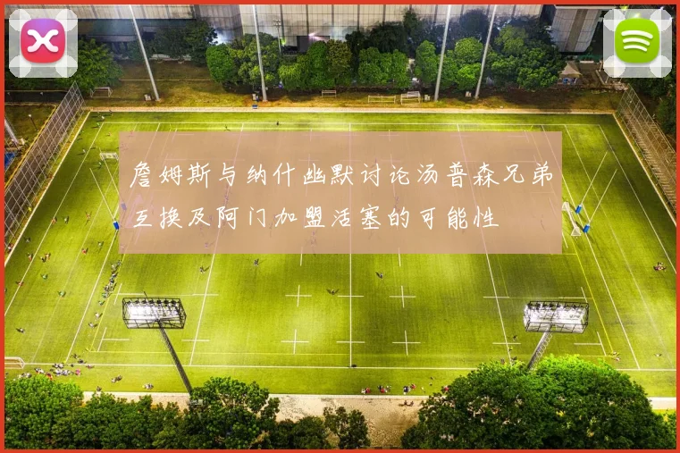 詹姆斯与纳什幽默讨论汤普森兄弟互换及阿门加盟活塞的可能性