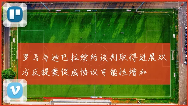 罗马与迪巴拉续约谈判取得进展双方反提案促成协议可能性增加