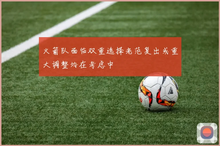火箭队面临双重选择老范复出或重大调整均在考虑中