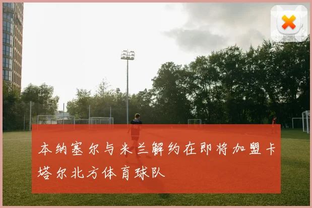 本纳塞尔与米兰解约在即将加盟卡塔尔北方体育球队