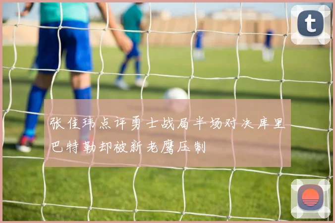 张佳玮点评勇士战局半场对决库里巴特勒却被新老鹰压制