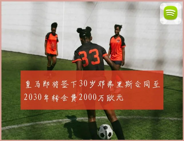 皇马即将签下30岁邓弗里斯合同至2030年转会费2000万欧元