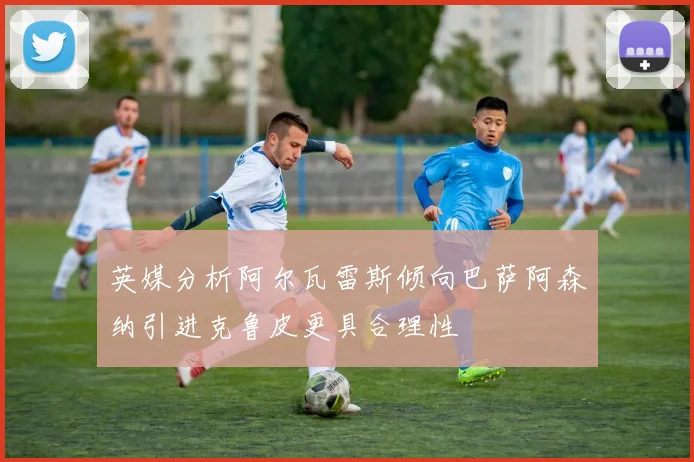 英媒分析阿尔瓦雷斯倾向巴萨阿森纳引进克鲁皮更具合理性