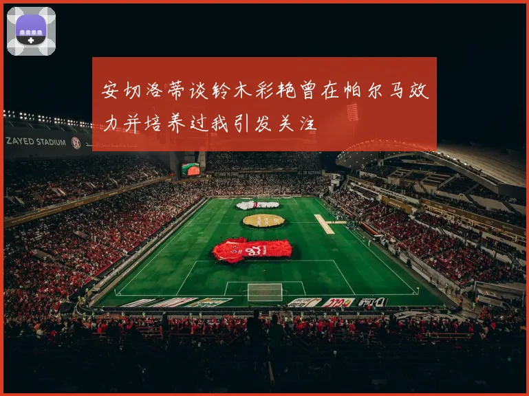 安切洛蒂谈铃木彩艳曾在帕尔马效力并培养过我引发关注