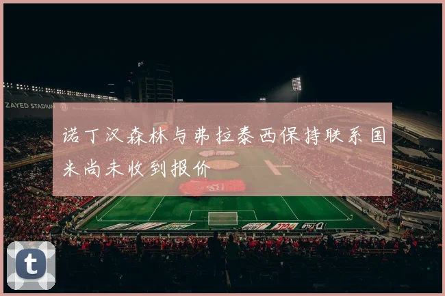 诺丁汉森林与弗拉泰西保持联系国米尚未收到报价