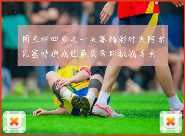 国王杯四分之一决赛精彩对决阿尔瓦塞特迎战巴萨贝蒂斯挑战马竞