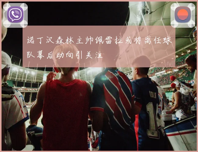 诺丁汉森林主帅佩雷拉或将离任球队幕后动向引关注