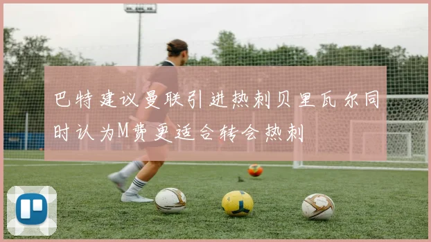 巴特建议曼联引进热刺贝里瓦尔同时认为M费更适合转会热刺