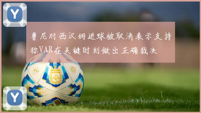 鲁尼对西汉姆进球被取消表示支持称VAR在关键时刻做出正确裁决