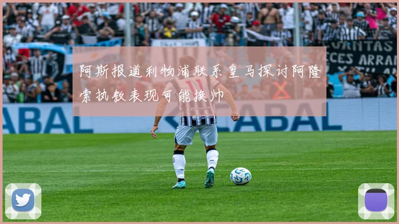 阿斯报道利物浦联系皇马探讨阿隆索执教表现可能换帅