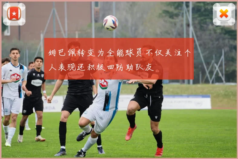 姆巴佩转变为全能球员不仅关注个人表现还积极回防助队友