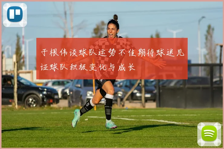 于根伟谈球队运势不佳期待球迷见证球队积极变化与成长