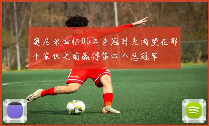 奥尼尔回忆06年夺冠时光渴望在那个家伙之前赢得第四个总冠军
