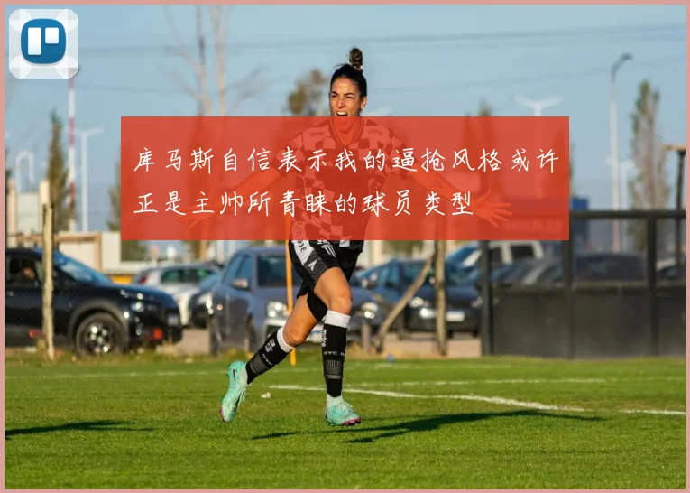 库马斯自信表示我的逼抢风格或许正是主帅所青睐的球员类型