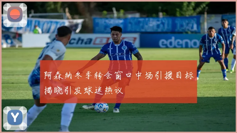 阿森纳冬季转会窗口中场引援目标揭晓引发球迷热议