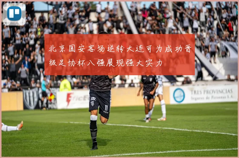 北京国安客场逆转大连可为成功晋级足协杯八强展现强大实力